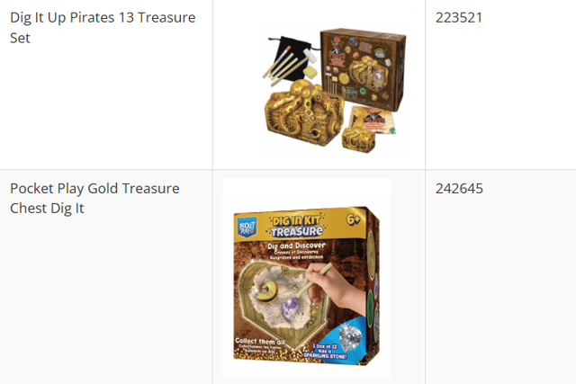 Dino Dig Sensory Bin
 Gold Dig Kit
10pcs Dig It Out Dinosaur Eggs
Gem Dig Kit 12 Gem Pack
Dig It Up Pirates 13 Treasure Set 
Pocket Play Gold Treasure Chest Dig It 
Gem Dig Kit 8 Pack